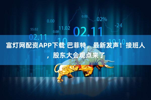 富灯网配资APP下载 巴菲特，最新发声！接班人，股东大会观点来了