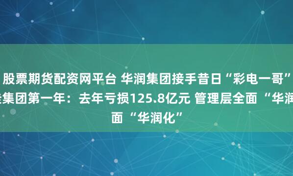 股票期货配资网平台 华润集团接手昔日“彩电一哥”康佳集团第一年：去年亏损125.8亿元 管理层全面 “华润化”