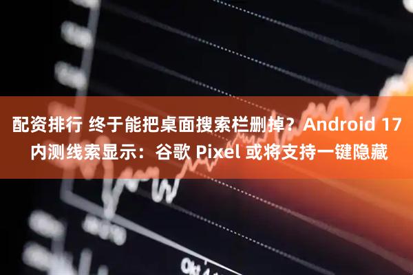 配资排行 终于能把桌面搜索栏删掉？Android 17 内测线索显示：谷歌 Pixel 或将支持一键隐藏