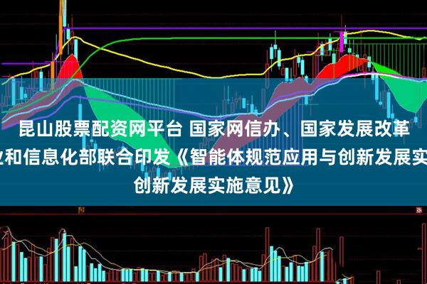 昆山股票配资网平台 国家网信办、国家发展改革委、工业和信息化部联合印发《智能体规范应用与创新发展实施意见》