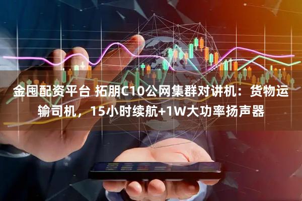 金囤配资平台 拓朋C10公网集群对讲机：货物运输司机，15小时续航+1W大功率扬声器