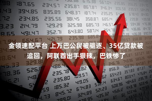 金领速配平台 上万巴公民被驱逐、35亿贷款被追回，阿联酋出手狠辣，巴铁惨了