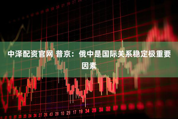 中泽配资官网 普京：俄中是国际关系稳定极重要因素