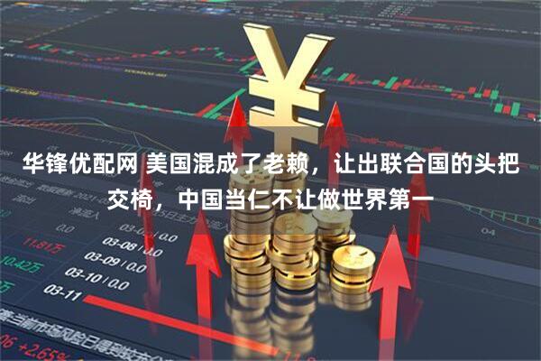 华锋优配网 美国混成了老赖，让出联合国的头把交椅，中国当仁不让做世界第一