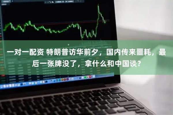一对一配资 特朗普访华前夕，国内传来噩耗，最后一张牌没了，拿什么和中国谈？