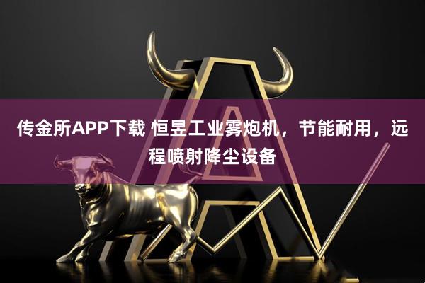 传金所APP下载 恒昱工业雾炮机，节能耐用，远程喷射降尘设备