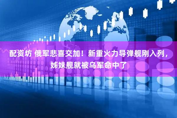 配资坊 俄军悲喜交加！新重火力导弹舰刚入列，姊妹舰就被乌军命中了