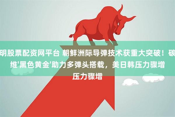 昆明股票配资网平台 朝鲜洲际导弹技术获重大突破！碳纤维'黑色黄金'助力多弹头搭载，美日韩压力骤增