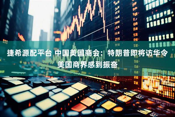 捷希源配平台 中国美国商会：特朗普即将访华令美国商界感到振奋