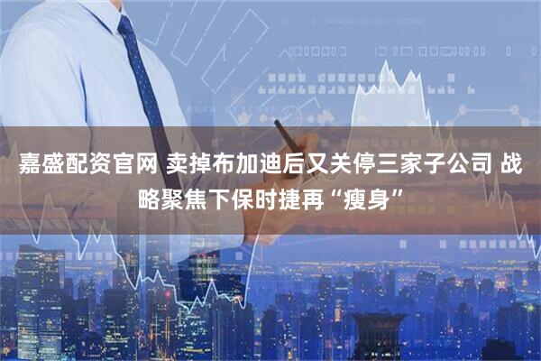 嘉盛配资官网 卖掉布加迪后又关停三家子公司 战略聚焦下保时捷再“瘦身”