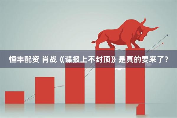 恒丰配资 肖战《谍报上不封顶》是真的要来了？