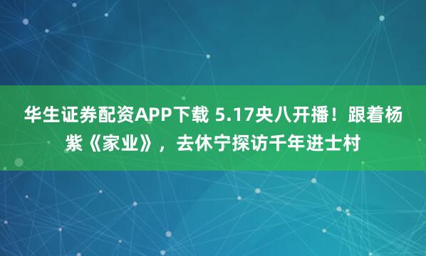 华生证券配资APP下载 5.17央八开播！跟着杨紫《家业》，去休宁探访千年进士村