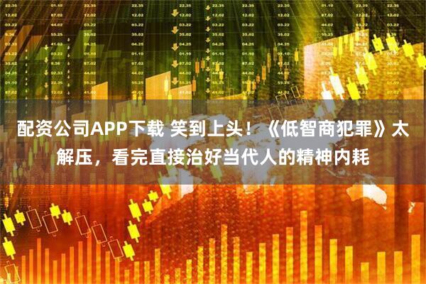 配资公司APP下载 笑到上头！《低智商犯罪》太解压，看完直接治好当代人的精神内耗