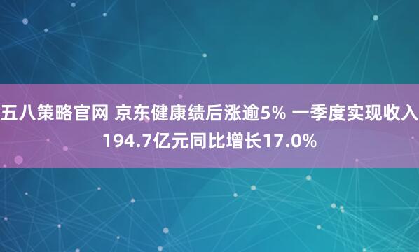 五八策略官网 京东健康绩后涨逾5% 一季度实现收入194.7亿元同比增长17.0%