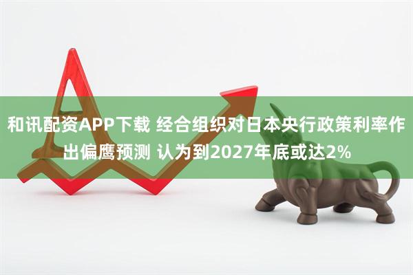 和讯配资APP下载 经合组织对日本央行政策利率作出偏鹰预测 认为到2027年底或达2%