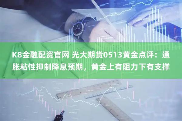 K8金融配资官网 光大期货0513黄金点评:通胀粘性抑制降息预期,黄金上有阻力下有支撑