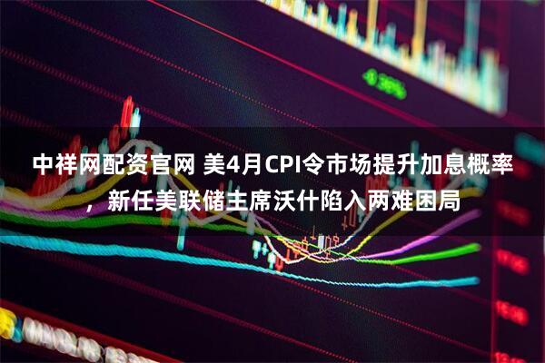 中祥网配资官网 美4月CPI令市场提升加息概率，新任美联储主席沃什陷入两难困局