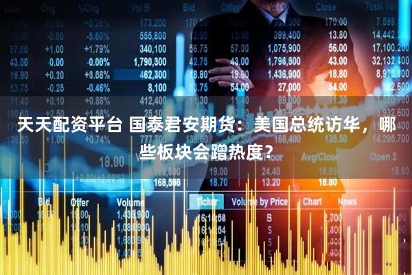 天天配资平台 国泰君安期货：美国总统访华，哪些板块会蹭热度？