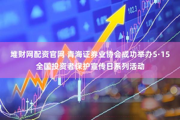 堆财网配资官网 青海证券业协会成功举办5·15全国投资者保护宣传日系列活动