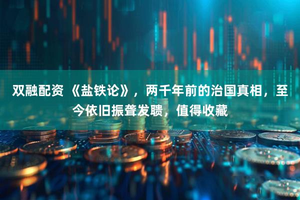 双融配资 《盐铁论》，两千年前的治国真相，至今依旧振聋发聩，值得收藏