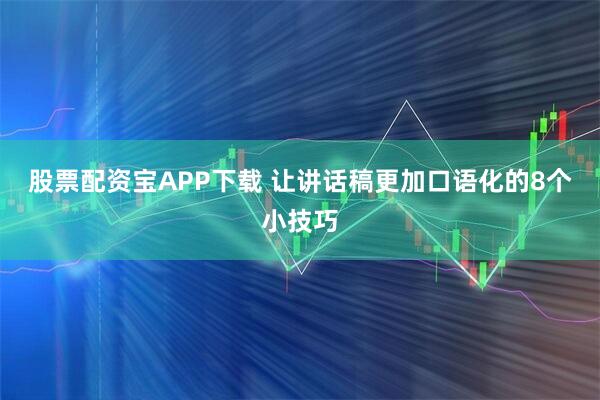 股票配资宝APP下载 让讲话稿更加口语化的8个小技巧