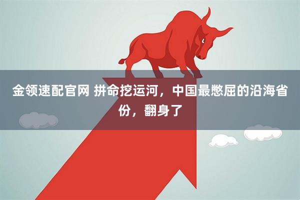 金领速配官网 拼命挖运河，中国最憋屈的沿海省份，翻身了