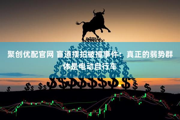 聚创优配官网 盲道摆拍被撞事件：真正的弱势群体是电动自行车