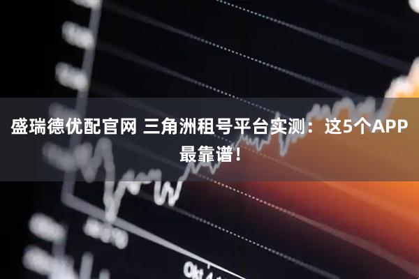盛瑞德优配官网 三角洲租号平台实测:这5个APP最靠谱!