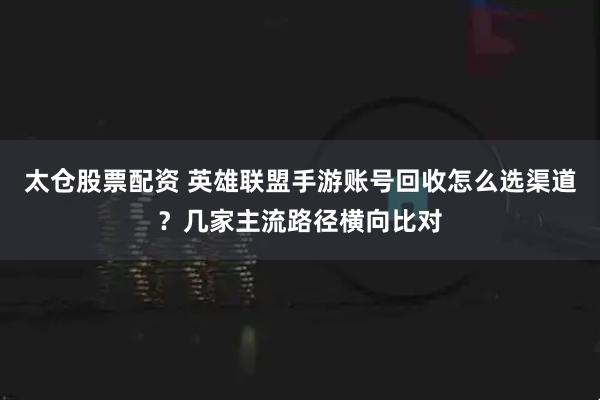太仓股票配资 英雄联盟手游账号回收怎么选渠道？几家主流路径横向比对