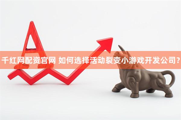 千红网配资官网 如何选择活动裂变小游戏开发公司?