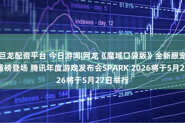巨龙配资平台 今日游闻|网龙《魔域口袋版》全新跟宠柳如烟重磅登场 腾讯年度游戏发布会SPARK 2026将于5月27日举行